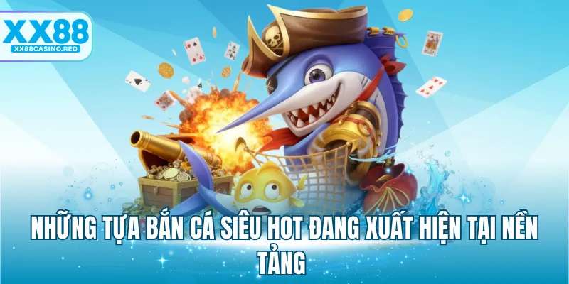 Những tựa bắn cá siêu hot đang xuất hiện tại nền tảng 
